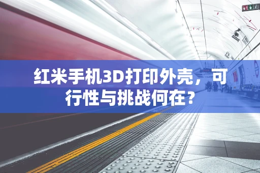红米手机3D打印外壳，可行性与挑战何在？