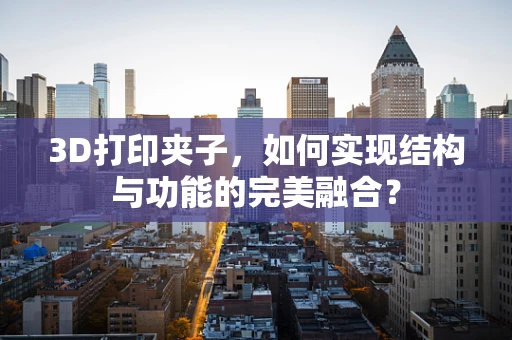 3D打印夹子，如何实现结构与功能的完美融合？