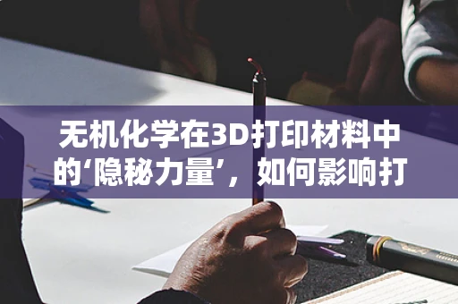 无机化学在3D打印材料中的‘隐秘力量’，如何影响打印性能与耐用性？