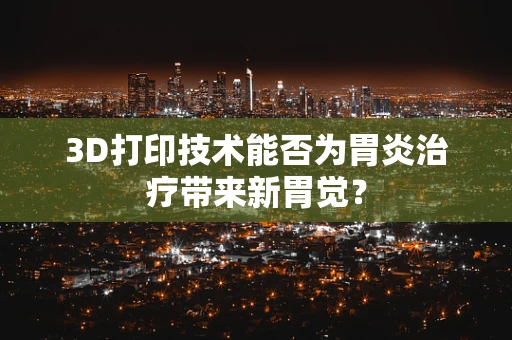 3D打印技术能否为胃炎治疗带来新胃觉？