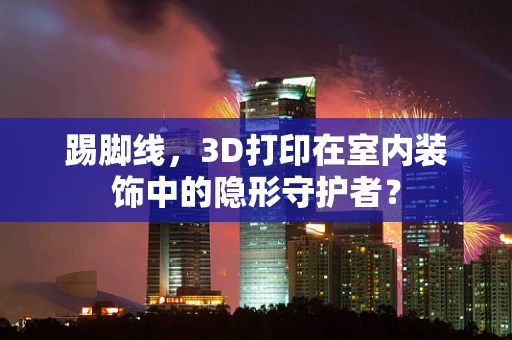 踢脚线，3D打印在室内装饰中的隐形守护者？