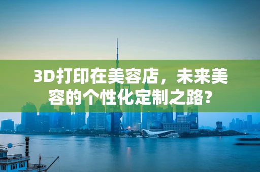 3D打印在美容店，未来美容的个性化定制之路？