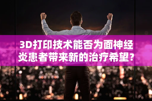 3D打印技术能否为面神经炎患者带来新的治疗希望？