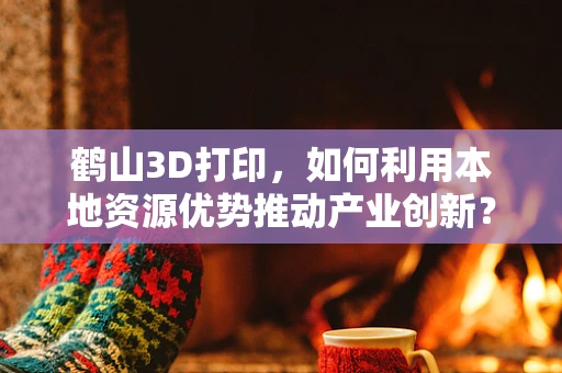 鹤山3D打印，如何利用本地资源优势推动产业创新？