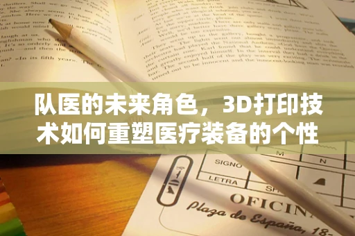 队医的未来角色，3D打印技术如何重塑医疗装备的个性化与即时性？