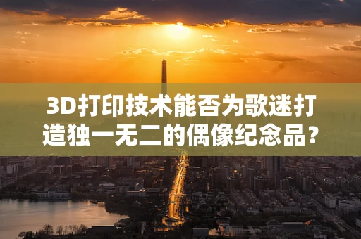3D打印技术能否为歌迷打造独一无二的偶像纪念品？