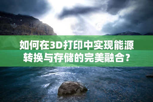 如何在3D打印中实现能源转换与存储的完美融合？