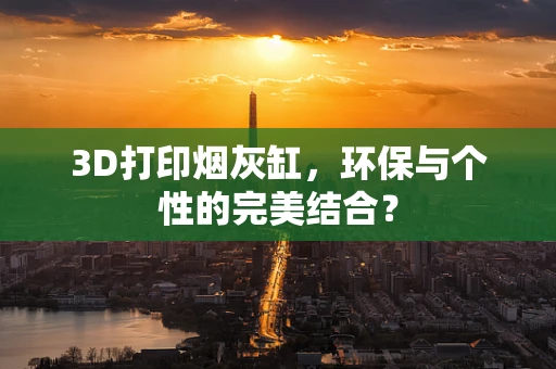 3D打印烟灰缸，环保与个性的完美结合？