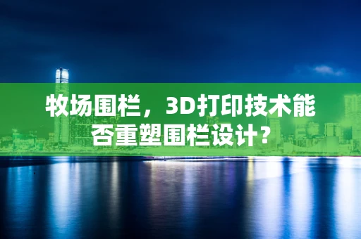 牧场围栏，3D打印技术能否重塑围栏设计？