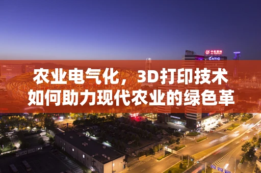 农业电气化，3D打印技术如何助力现代农业的绿色革命？