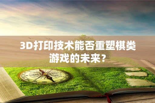 3D打印技术能否重塑棋类游戏的未来？