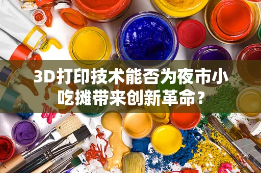 3D打印技术能否为夜市小吃摊带来创新革命？