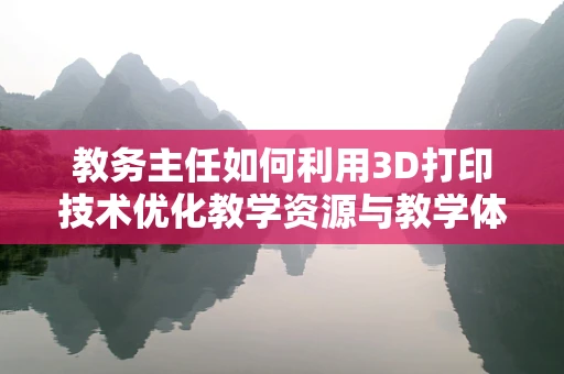 教务主任如何利用3D打印技术优化教学资源与教学体验？