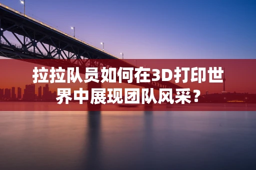 拉拉队员如何在3D打印世界中展现团队风采？