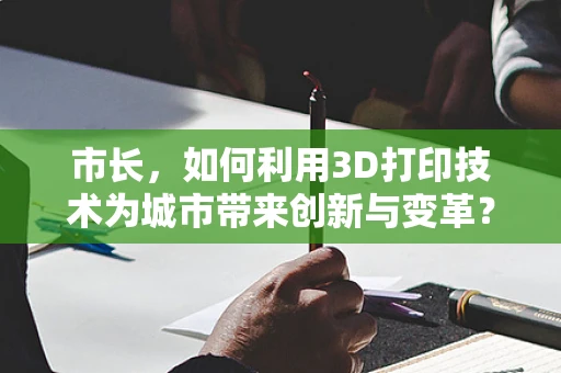 市长，如何利用3D打印技术为城市带来创新与变革？