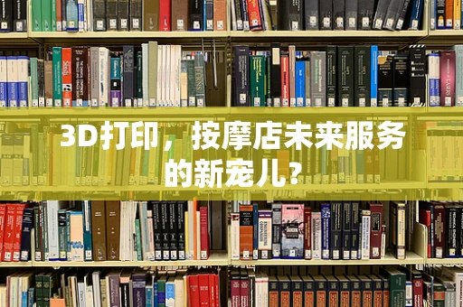 3D打印，按摩店未来服务的新宠儿？