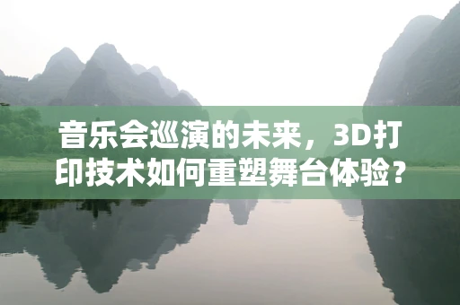 音乐会巡演的未来，3D打印技术如何重塑舞台体验？