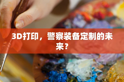 3D打印，警察装备定制的未来？