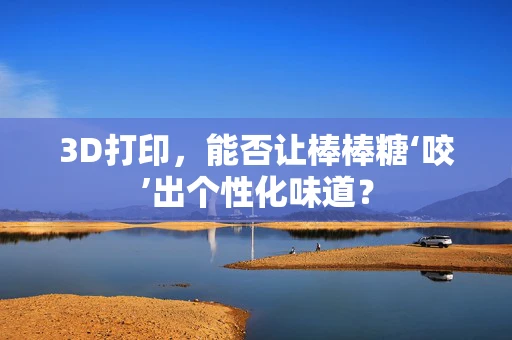 3D打印，能否让棒棒糖‘咬’出个性化味道？