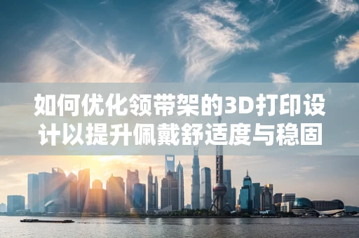 如何优化领带架的3D打印设计以提升佩戴舒适度与稳固性？