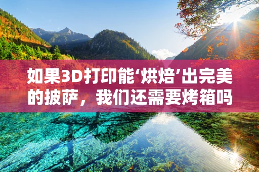 如果3D打印能‘烘焙’出完美的披萨，我们还需要烤箱吗？