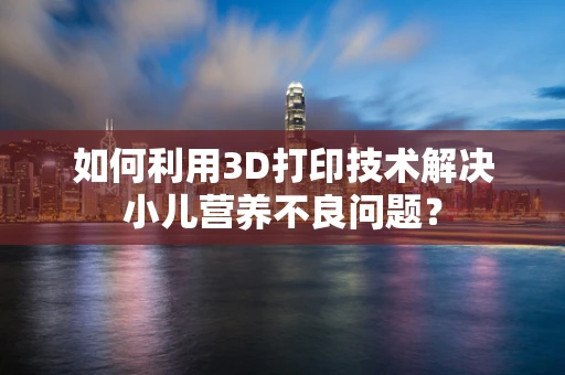 如何利用3D打印技术解决小儿营养不良问题？