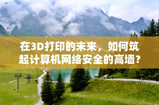 在3D打印的未来，如何筑起计算机网络安全的高墙？