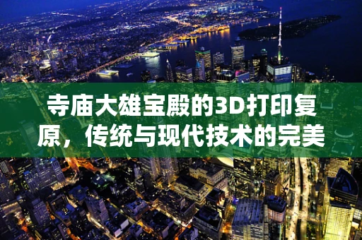 寺庙大雄宝殿的3D打印复原，传统与现代技术的完美融合？