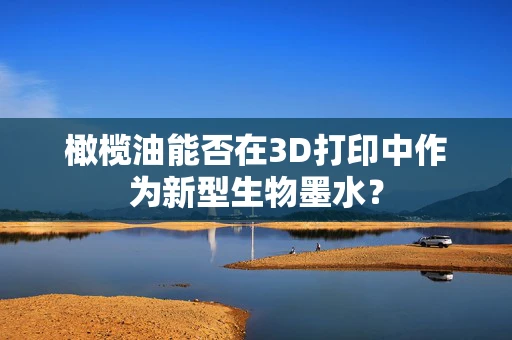 橄榄油能否在3D打印中作为新型生物墨水？