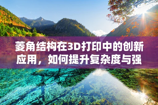 菱角结构在3D打印中的创新应用，如何提升复杂度与强度？