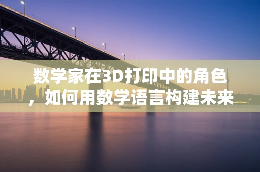 数学家在3D打印中的角色，如何用数学语言构建未来？
