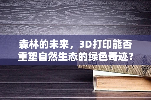 森林的未来，3D打印能否重塑自然生态的绿色奇迹？