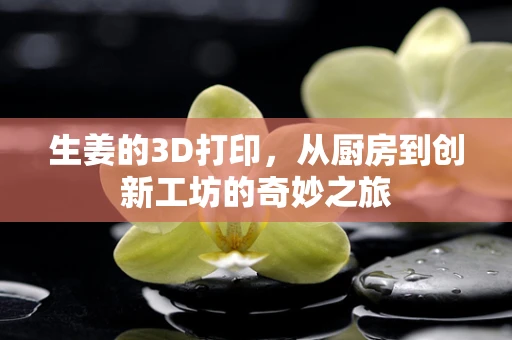 生姜的3D打印，从厨房到创新工坊的奇妙之旅