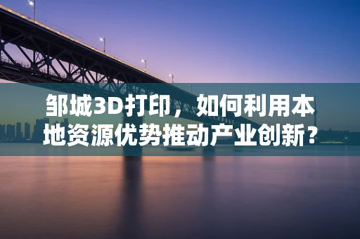 邹城3D打印，如何利用本地资源优势推动产业创新？