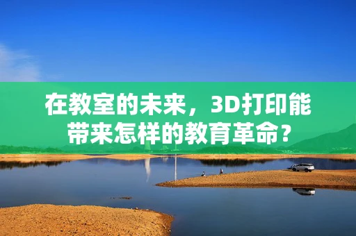 在教室的未来，3D打印能带来怎样的教育革命？