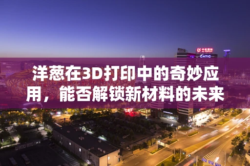 洋葱在3D打印中的奇妙应用，能否解锁新材料的未来？