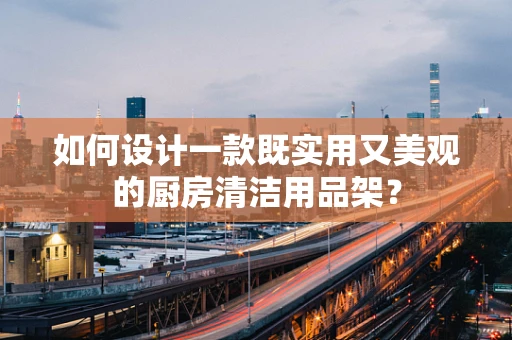 如何设计一款既实用又美观的厨房清洁用品架？