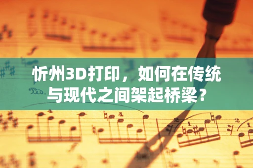 忻州3D打印，如何在传统与现代之间架起桥梁？