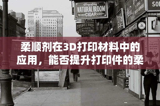 柔顺剂在3D打印材料中的应用，能否提升打印件的柔韧性和耐用性？