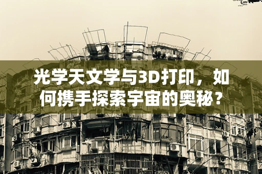光学天文学与3D打印，如何携手探索宇宙的奥秘？
