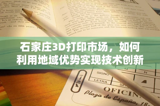 石家庄3D打印市场，如何利用地域优势实现技术创新与产业升级？