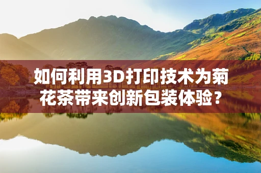 如何利用3D打印技术为菊花茶带来创新包装体验？