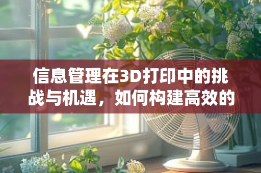 信息管理在3D打印中的挑战与机遇，如何构建高效的数据处理系统？