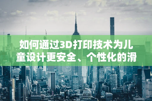 如何通过3D打印技术为儿童设计更安全、个性化的滑板车？