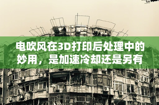 电吹风在3D打印后处理中的妙用，是加速冷却还是另有玄机？