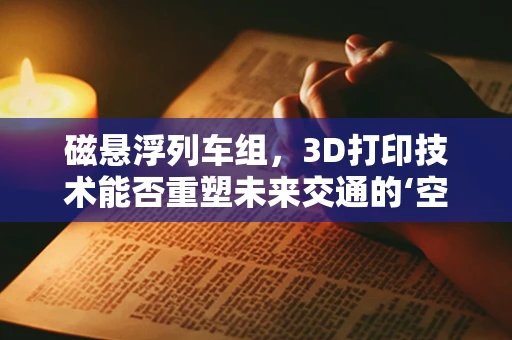 磁悬浮列车组，3D打印技术能否重塑未来交通的‘空中之舞’？