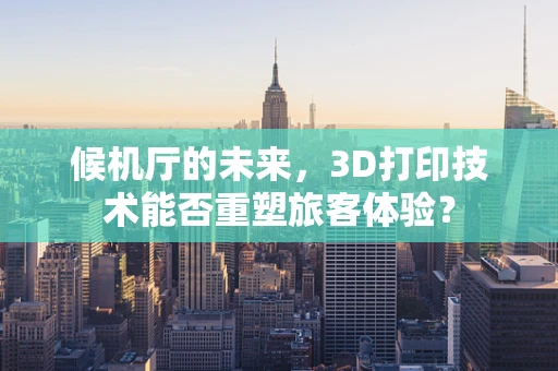 候机厅的未来，3D打印技术能否重塑旅客体验？