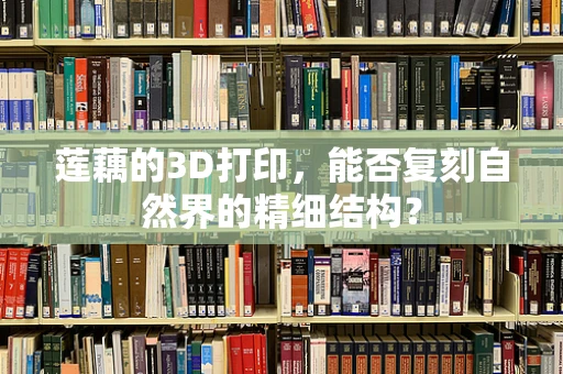 莲藕的3D打印，能否复刻自然界的精细结构？