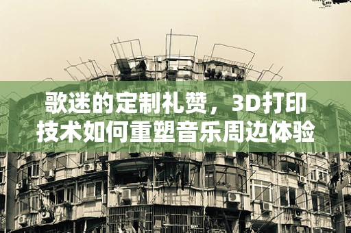 歌迷的定制礼赞，3D打印技术如何重塑音乐周边体验？