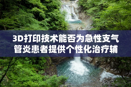 3D打印技术能否为急性支气管炎患者提供个性化治疗辅助工具？